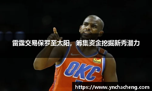 雷霆交易保罗至太阳，筹集资金挖掘新秀潜力