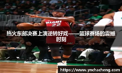 热火东部决赛上演逆转好戏——篮球赛场的震撼时刻