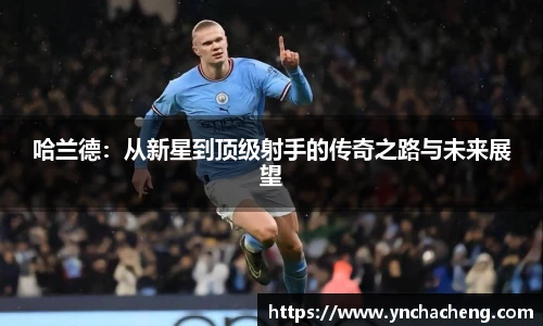 哈兰德：从新星到顶级射手的传奇之路与未来展望